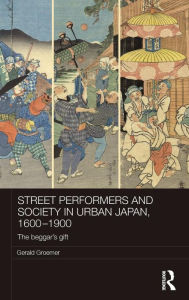 Title: Street Performers and Society in Urban Japan, 1600-1900: The Beggar's Gift / Edition 1, Author: Gerald Groemer