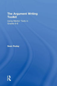 Title: The Argument Writing Toolkit: Using Mentor Texts in Grades 6-8 / Edition 1, Author: Sean Ruday