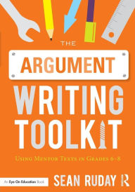 Title: The Argument Writing Toolkit: Using Mentor Texts in Grades 6-8 / Edition 1, Author: Sean Ruday