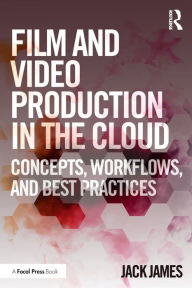 Title: Film and Video Production in the Cloud: Concepts, Workflows, and Best Practices, Author: Jack James