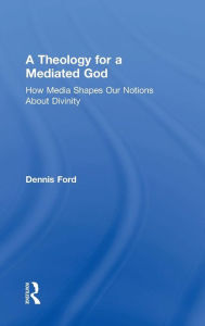 Title: A Theology for a Mediated God: How Media Shapes Our Notions About Divinity / Edition 1, Author: Dennis Ford