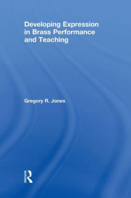 Title: Developing Expression in Brass Performance and Teaching / Edition 1, Author: Gregory R. Jones