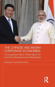 Title: The Chinese and Indian Corporate Economies: A Comparative History of their Search for Economic Renaissance and Globalization / Edition 1, Author: Raj Brown
