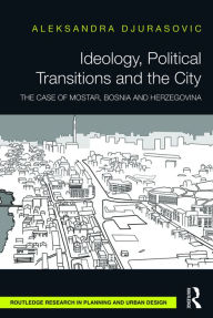 Title: Ideology, Political Transitions and the City: The Case of Mostar, Bosnia and Herzegovina / Edition 1, Author: Aleksandra Djurasovic