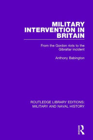 Title: Military Intervention in Britain: From the Gordon Riots to the Gibraltar Incident, Author: Anthony Babington