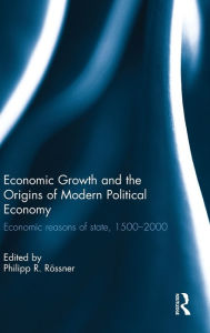 Title: Economic Growth and the Origins of Modern Political Economy: Economic reasons of state, 1500-2000 / Edition 1, Author: Philipp R. Rössner