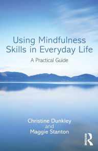 Title: Using Mindfulness Skills in Everyday Life: A practical guide / Edition 1, Author: Christine Dunkley