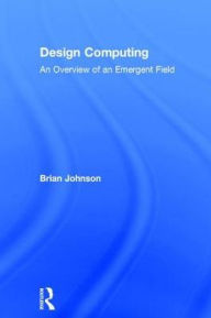 Title: Design Computing: An Overview of an Emergent Field / Edition 1, Author: Brian Johnson