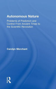 Title: Autonomous Nature: Problems of Prediction and Control From Ancient Times to the Scientific Revolution / Edition 1, Author: Carolyn Merchant