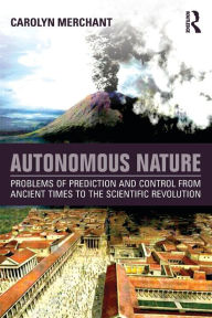 Title: Autonomous Nature: Problems of Prediction and Control From Ancient Times to the Scientific Revolution, Author: Carolyn Merchant