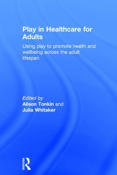 Play in Healthcare for Adults: Using play to promote health and wellbeing across the adult lifespan / Edition 1