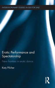 Title: Erotic Performance and Spectatorship: New Frontiers in Erotic Dance / Edition 1, Author: Katy Pilcher