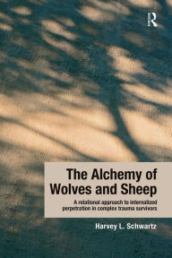 Title: The Alchemy of Wolves and Sheep: A Relational Approach to Internalized Perpetration in Complex Trauma Survivors / Edition 1, Author: Harvey L. Schwartz
