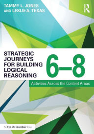 Title: Strategic Journeys for Building Logical Reasoning, 6-8: Activities Across the Content Areas / Edition 1, Author: Tammy Jones