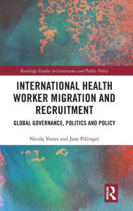 Title: International Health Worker Migration and Recruitment: Global Governance, Politics and Policy / Edition 1, Author: Nicola Yeates