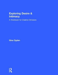 Title: Exploring Desire and Intimacy: A Workbook for Creative Clinicians / Edition 1, Author: Gina Ogden