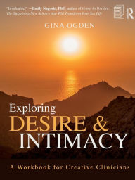 Title: Exploring Desire and Intimacy: A Workbook for Creative Clinicians / Edition 1, Author: Gina Ogden