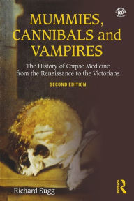 Title: Mummies, Cannibals and Vampires: The History of Corpse Medicine from the Renaissance to the Victorians, Author: Richard Sugg