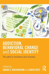 Title: Addiction, Behavioral Change and Social Identity: The path to resilience and recovery, Author: Sarah Buckingham