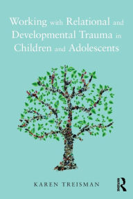 Title: Working with Relational and Developmental Trauma in Children and Adolescents / Edition 1, Author: Karen Treisman