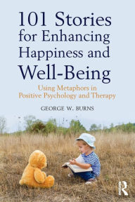 Title: 101 Stories for Enhancing Happiness and Well-Being: Using Metaphors in Positive Psychology and Therapy / Edition 1, Author: George W. Burns