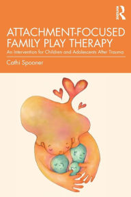 Title: Attachment-Focused Family Play Therapy: An Intervention for Children and Adolescents after Trauma, Author: Cathi Spooner