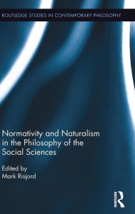 Title: Normativity and Naturalism in the Philosophy of the Social Sciences / Edition 1, Author: Mark Risjord