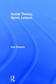 Title: Social Theory, Sport, Leisure / Edition 1, Author: Ken Roberts