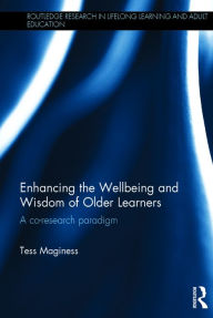 Title: Enhancing the Wellbeing and Wisdom of Older Learners: A co-research paradigm / Edition 1, Author: Tess Maginess