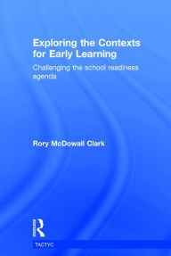 Title: Exploring the Contexts for Early Learning: Challenging the school readiness agenda / Edition 1, Author: Rory McDowall Clark