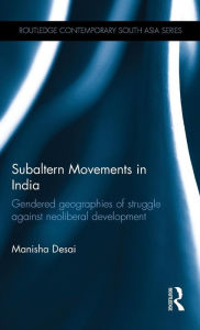 Title: Subaltern Movements in India: Gendered Geographies of Struggle Against Neoliberal Development / Edition 1, Author: Manisha Desai
