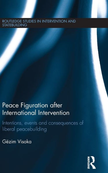 Peace Figuration after International Intervention: Intentions, Events and Consequences of Liberal Peacebuilding / Edition 1