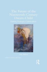 Title: The Future of the Nineteenth-Century Dream-Child: Fantasy, Dystopia, Cyberculture / Edition 1, Author: Amy Billone