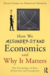 Title: How We Misunderstand Economics and Why it Matters: The Psychology of Bias, Distortion and Conspiracy / Edition 1, Author: David Leiser
