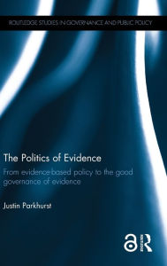 Title: The Politics of Evidence: From evidence-based policy to the good governance of evidence / Edition 1, Author: Justin Parkhurst