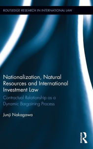 Title: Nationalization, Natural Resources and International Investment Law: Contractual Relationship as a Dynamic Bargaining Process / Edition 1, Author: Junji Nakagawa