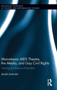 Title: Mainstream AIDS Theatre, the Media, and Gay Civil Rights: Making the Radical Palatable / Edition 1, Author: Jacob Juntunen