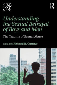 Title: Understanding the Sexual Betrayal of Boys and Men: The Trauma of Sexual Abuse, Author: Richard B. Gartner