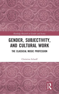 Title: Gender, Subjectivity, and Cultural Work: The Classical Music Profession / Edition 1, Author: Christina Scharff
