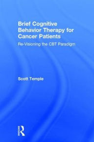 Title: Brief Cognitive Behavior Therapy for Cancer Patients: Re-Visioning the CBT Paradigm / Edition 1, Author: Scott Temple