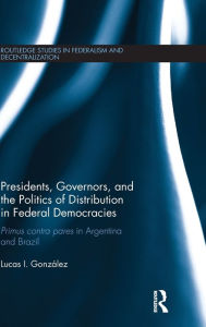 Title: Presidents, Governors, and the Politics of Distribution in Federal Democracies: Primus Contra Pares in Argentina and Brazil / Edition 1, Author: Lucas I. González