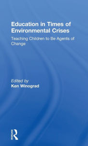 Title: Education in Times of Environmental Crises: Teaching Children to Be Agents of Change / Edition 1, Author: Ken Winograd