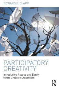 Title: Participatory Creativity: Introducing Access and Equity to the Creative Classroom / Edition 1, Author: Edward P. Clapp