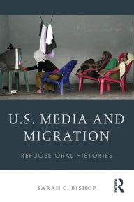 Title: U.S. Media and Migration: Refugee Oral Histories / Edition 1, Author: Sarah C. Bishop