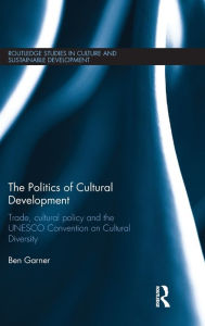 Title: The Politics of Cultural Development: Trade, cultural policy and the UNESCO Convention on Cultural Diversity / Edition 1, Author: Ben Garner