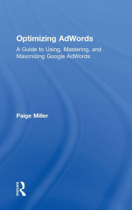 Title: Optimizing AdWords: A Guide to Using, Mastering, and Maximizing Google AdWords, Author: Paige Miller