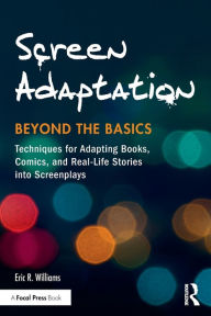 Title: Screen Adaptation: Beyond the Basics: Techniques for Adapting Books, Comics and Real-Life Stories into Screenplays / Edition 1, Author: Eric R. Williams