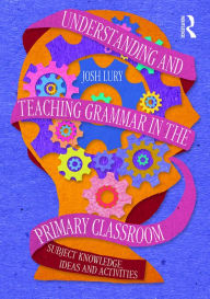 Title: Understanding and Teaching Grammar in the Primary Classroom: Subject knowledge, ideas and activities / Edition 1, Author: Josh Lury