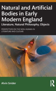 Title: Natural and Artificial Bodies in Early Modern England: Literature, Natural Philosophy, Objects / Edition 1, Author: Alvin Snider