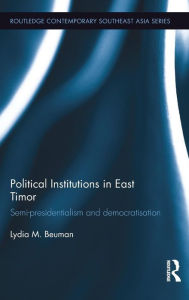 Title: Political Institutions in East Timor: Semi-Presidentialism and Democratisation / Edition 1, Author: Lydia Beuman